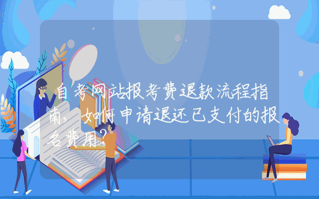 自考网站报考费退款流程指南,如何申请退还已支付的报名费用？