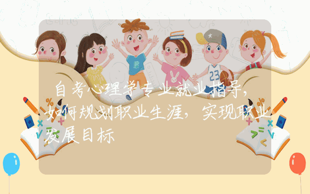 自考心理学专业就业指导,如何规划职业生涯，实现职业发展目标