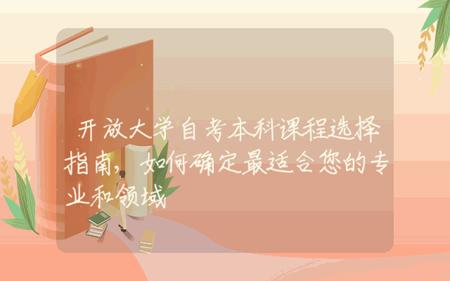 开放大学自考本科课程选择指南,如何确定最适合您的专业和领域