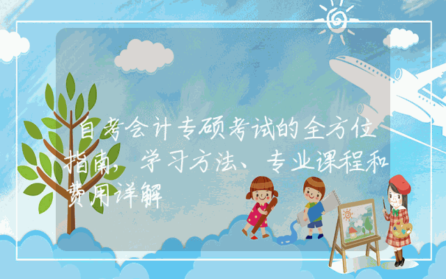 自考会计专硕考试的全方位指南,学习方法、专业课程和费用详解