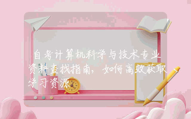 自考计算机科学与技术专业资料查找指南,如何高效获取学习资源