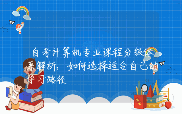 自考计算机专业课程分级体系解析,如何选择适合自己的学习路径