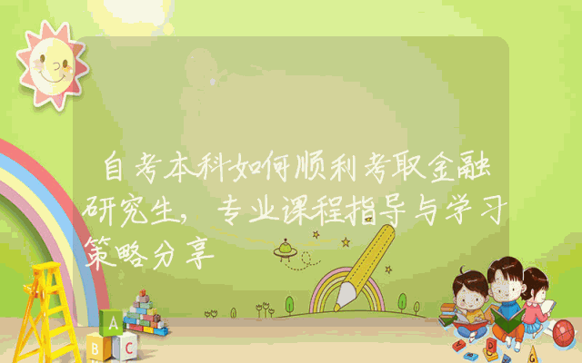 自考本科如何顺利考取金融研究生,专业课程指导与学习策略分享