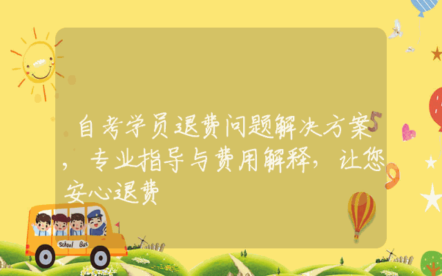 自考学员退费问题解决方案,专业指导与费用解释，让您安心退费