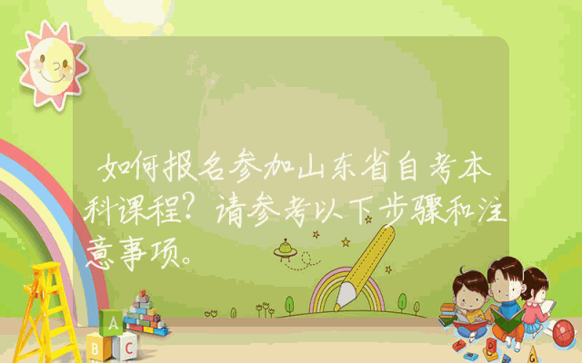 如何报名参加山东省自考本科课程？请参考以下步骤和注意事项。