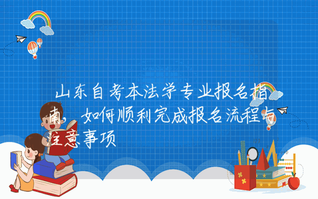 山东自考本法学专业报名指南,如何顺利完成报名流程与注意事项