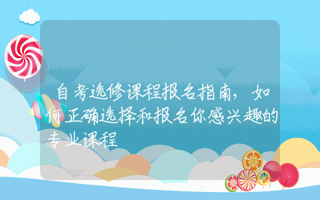 自考选修课程报名指南,如何正确选择和报名你感兴趣的专业课程