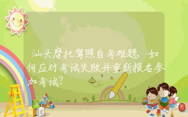 汕头摩托驾照自考难题,如何应对考试失败并重新报名参加考试？