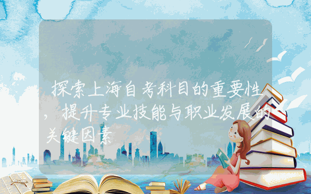 探索上海自考科目的重要性,提升专业技能与职业发展的关键因素