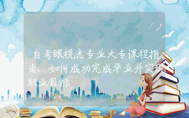 自考眼视光专业大专课程指南,如何成功完成学业并实现职业目标