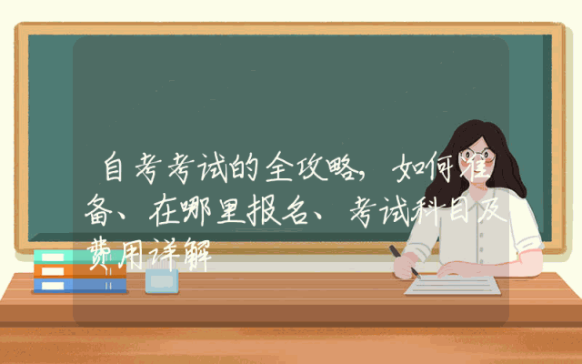自考考试的全攻略,如何准备、在哪里报名、考试科目及费用详解