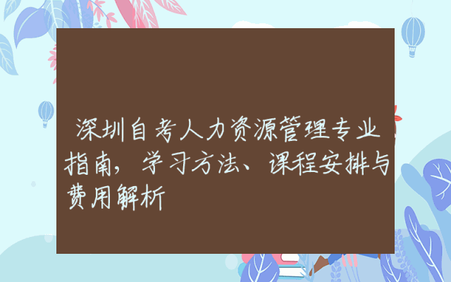 深圳自考人力资源管理专业指南,学习方法、课程安排与费用解析