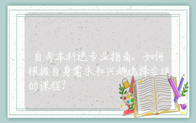自考本科选专业指南,如何根据自身需求和兴趣选择合适的课程？