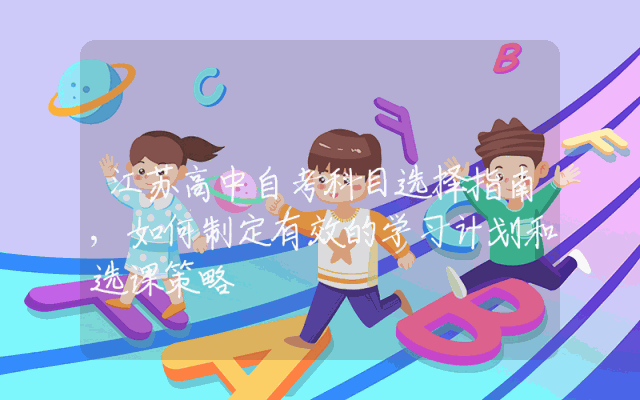 江苏高中自考科目选择指南,如何制定有效的学习计划和选课策略