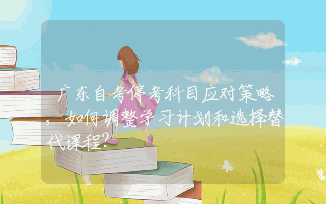 广东自考停考科目应对策略,如何调整学习计划和选择替代课程？