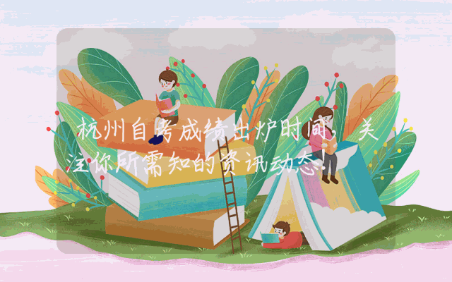 杭州自考成绩出炉时间，关注你所需知的资讯动态！