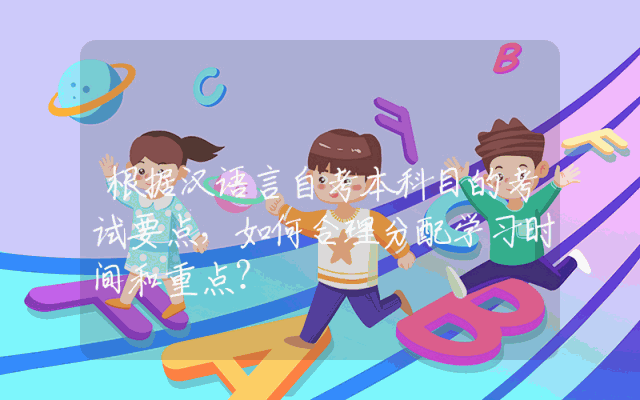根据汉语言自考本科目的考试要点，如何合理分配学习时间和重点？