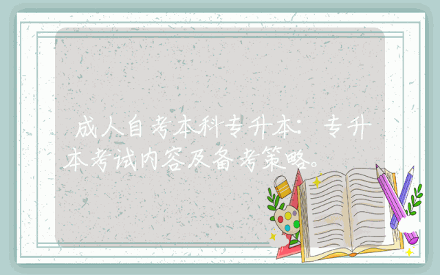 成人自考本科专升本：专升本考试内容及备考策略。