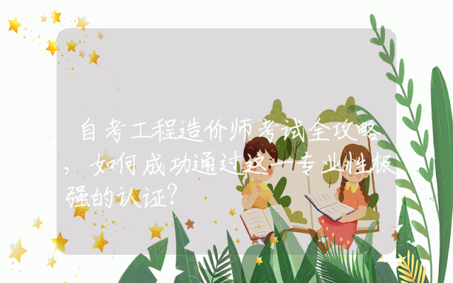 自考工程造价师考试全攻略,如何成功通过这一专业性极强的认证？