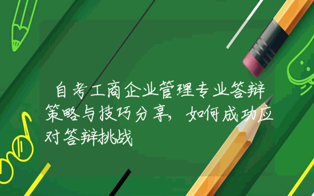 自考工商企业管理专业答辩策略与技巧分享,如何成功应对答辩挑战