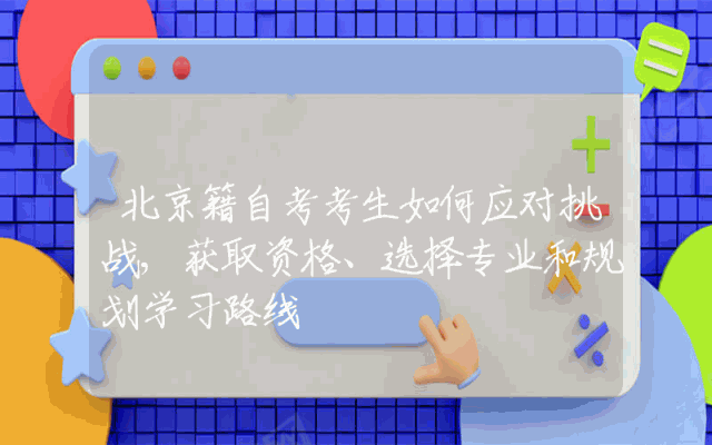 北京籍自考考生如何应对挑战,获取资格、选择专业和规划学习路线