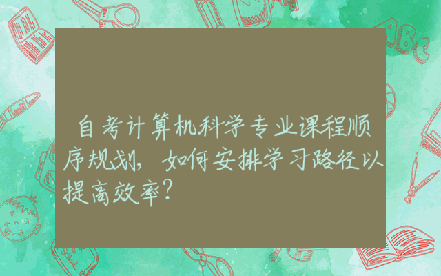 自考计算机科学专业课程顺序规划,如何安排学习路径以提高效率？
