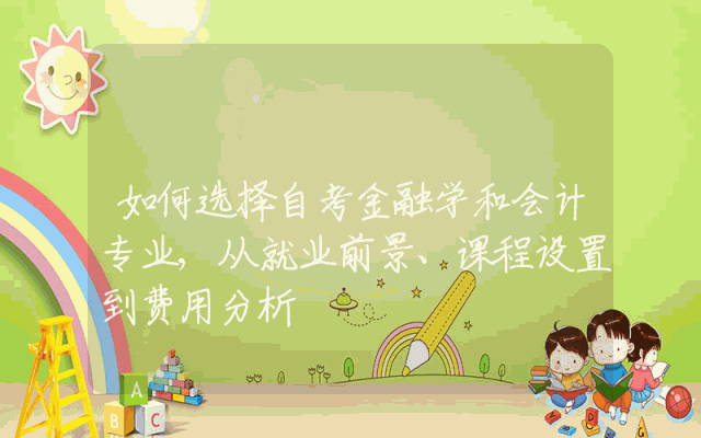 如何选择自考金融学和会计专业,从就业前景、课程设置到费用分析