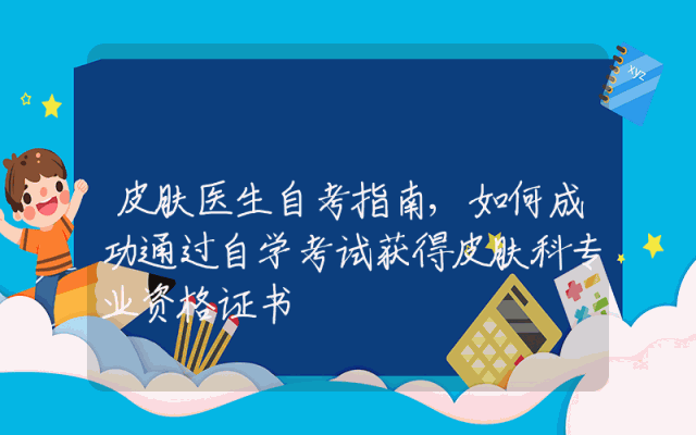 皮肤医生自考指南,如何成功通过自学考试获得皮肤科专业资格证书