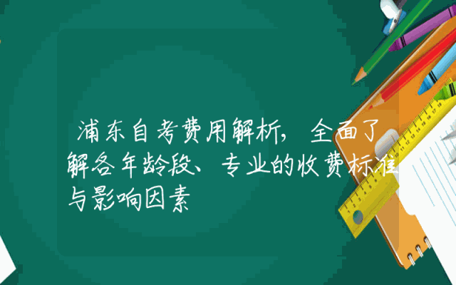 浦东自考费用解析,全面了解各年龄段、专业的收费标准与影响因素