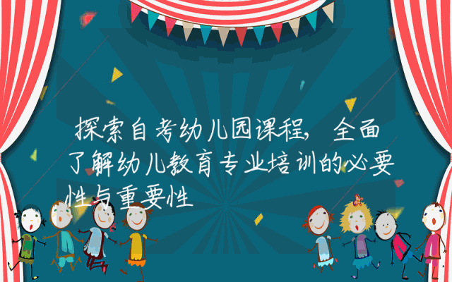 探索自考幼儿园课程,全面了解幼儿教育专业培训的必要性与重要性