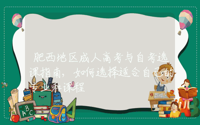 肥西地区成人高考与自考选课指南,如何选择适合自己的专业和课程