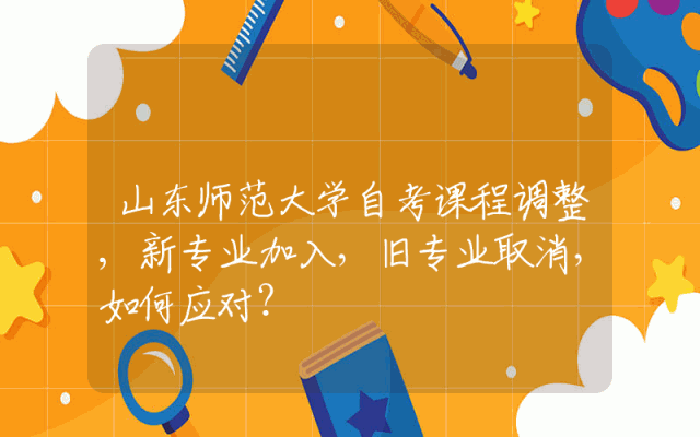 山东师范大学自考课程调整,新专业加入，旧专业取消，如何应对？