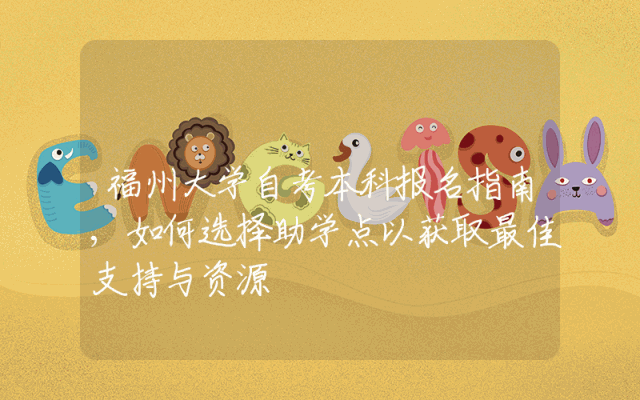 福州大学自考本科报名指南,如何选择助学点以获取最佳支持与资源