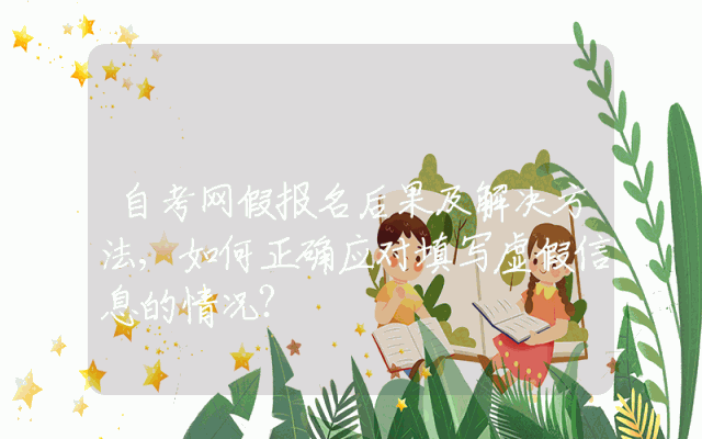自考网假报名后果及解决方法,如何正确应对填写虚假信息的情况？