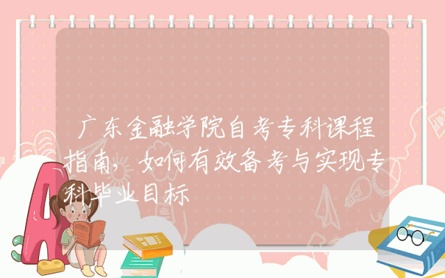 广东金融学院自考专科课程指南,如何有效备考与实现专科毕业目标