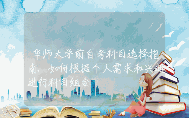 华师大学前自考科目选择指南,如何根据个人需求和兴趣进行科目组合