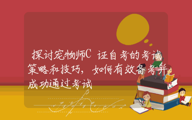 探讨宠物师C证自考的考试策略和技巧,如何有效备考并成功通过考试