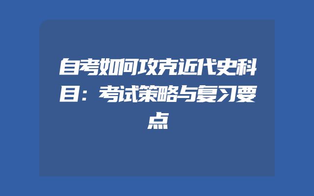 自考如何攻克近代史科目：考试策略与复习要点