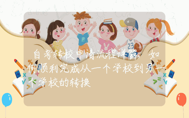 自考转校申请流程详解,如何顺利完成从一个学校到另一个学校的转换