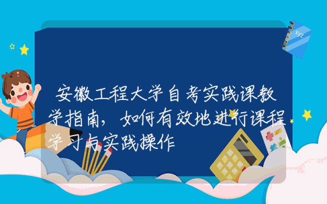 安徽工程大学自考实践课教学指南,如何有效地进行课程学习与实践操作