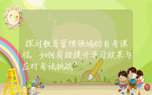 探讨教育管理领域的自考课程,如何有效提升学习效果与应对考试挑战？