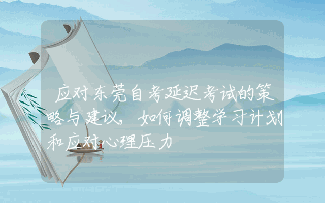 应对东莞自考延迟考试的策略与建议,如何调整学习计划和应对心理压力