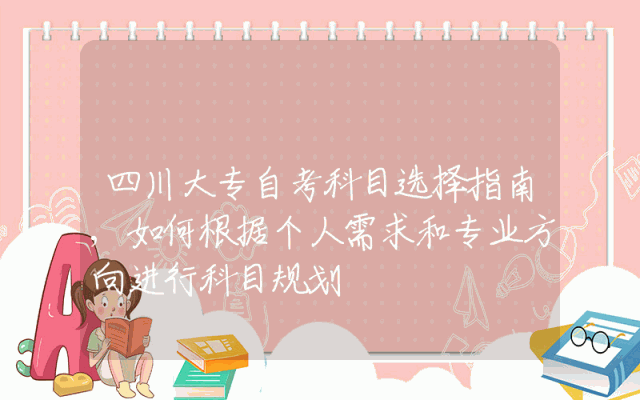 四川大专自考科目选择指南,如何根据个人需求和专业方向进行科目规划
