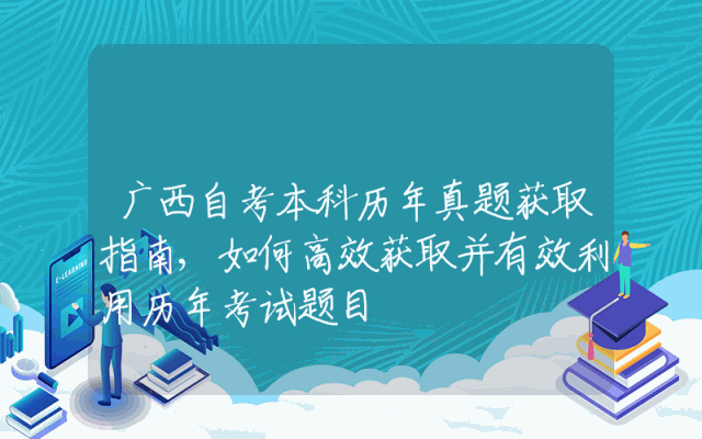 广西自考本科历年真题获取指南,如何高效获取并有效利用历年考试题目