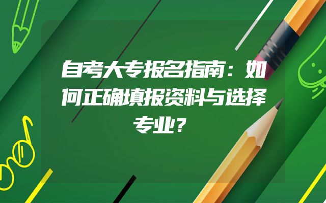自考大专报名指南：如何正确填报资料与选择专业？