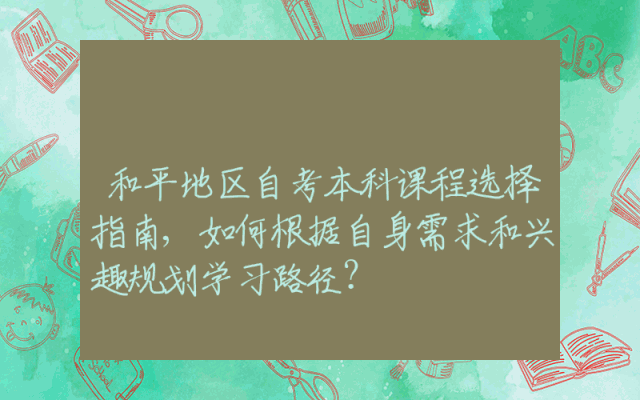 和平地区自考本科课程选择指南,如何根据自身需求和兴趣规划学习路径？