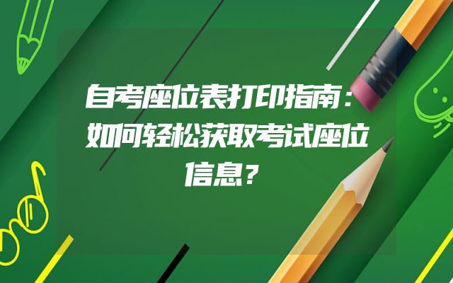 自考座位表打印指南：如何轻松获取考试座位信息？