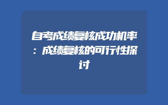 自考成绩复核成功机率：成绩复核的可行性探讨