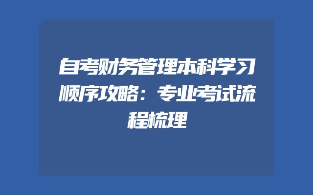 自考财务管理本科学习顺序攻略：专业考试流程梳理