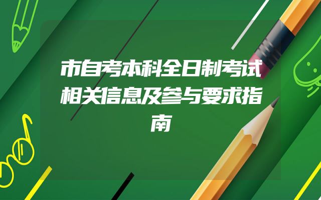 市自考本科全日制考试相关信息及参与要求指南